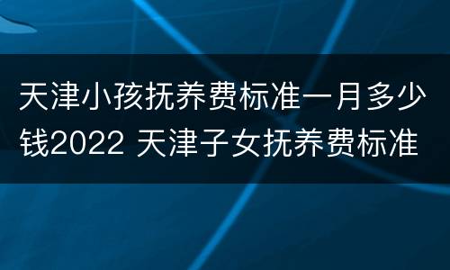 天津小孩抚养费标准一月多少钱2022 天津子女抚养费标准