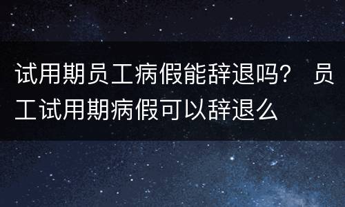 试用期员工病假能辞退吗？ 员工试用期病假可以辞退么