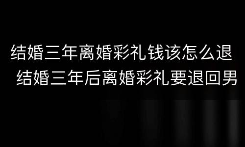 结婚三年离婚彩礼钱该怎么退 结婚三年后离婚彩礼要退回男方吗