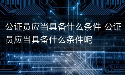 公证员应当具备什么条件 公证员应当具备什么条件呢