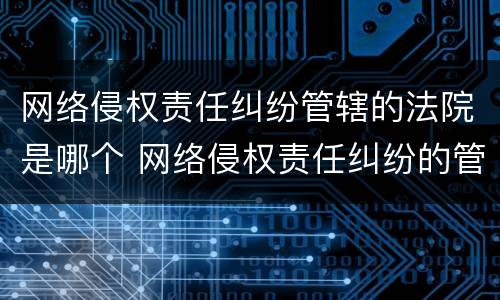 网络侵权责任纠纷管辖的法院是哪个 网络侵权责任纠纷的管辖权