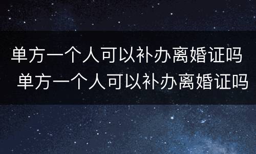 单方一个人可以补办离婚证吗 单方一个人可以补办离婚证吗北京