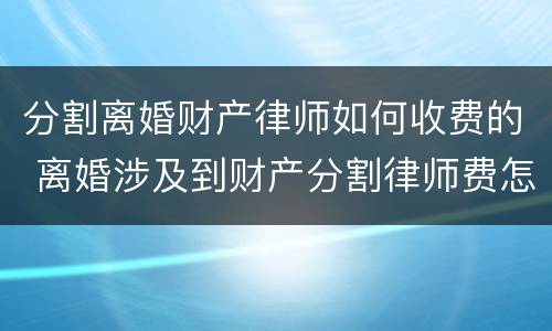 分割离婚财产律师如何收费的 离婚涉及到财产分割律师费怎么算