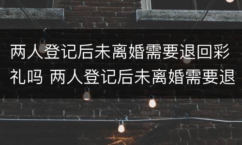 两人登记后未离婚需要退回彩礼吗 两人登记后未离婚需要退回彩礼吗