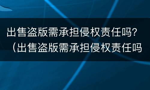 出售盗版需承担侵权责任吗？（出售盗版需承担侵权责任吗法律）