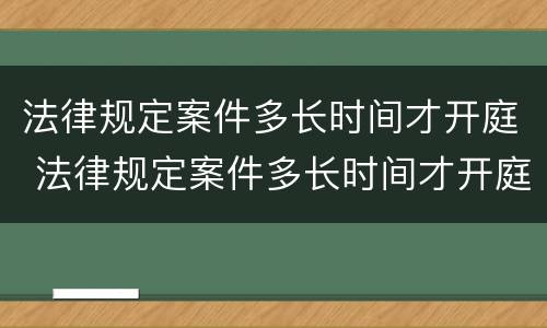 法律规定案件多长时间才开庭 法律规定案件多长时间才开庭呢
