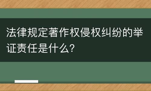 法律规定著作权侵权纠纷的举证责任是什么？