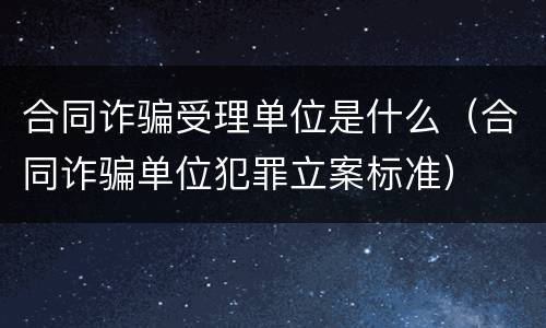 合同诈骗受理单位是什么（合同诈骗单位犯罪立案标准）