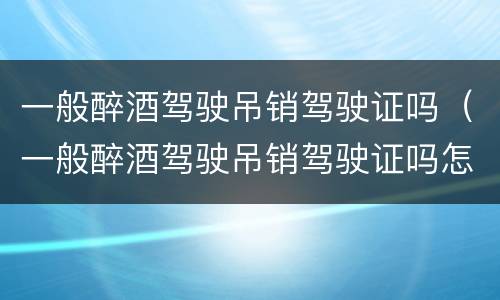 一般醉酒驾驶吊销驾驶证吗（一般醉酒驾驶吊销驾驶证吗怎么处理）