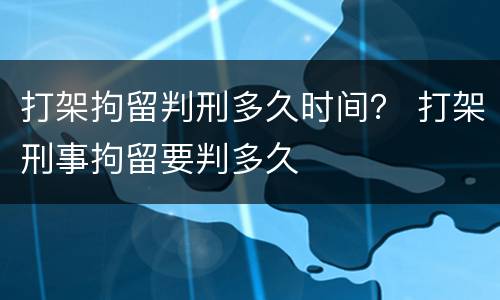打架拘留判刑多久时间？ 打架刑事拘留要判多久