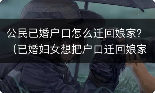 公民已婚户口怎么迁回娘家？（已婚妇女想把户口迁回娘家怎么办）