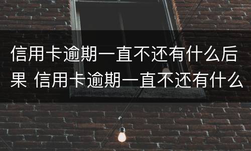 信用卡逾期一直不还有什么后果 信用卡逾期一直不还有什么后果吗