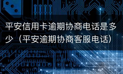 平安信用卡逾期协商电话是多少（平安逾期协商客服电话）