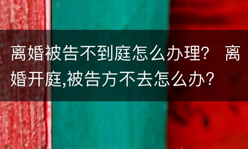 离婚被告不到庭怎么办理？ 离婚开庭,被告方不去怎么办?