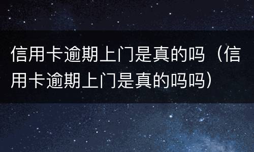 信用卡逾期上门是真的吗（信用卡逾期上门是真的吗吗）