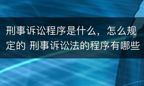 刑事诉讼程序是什么，怎么规定的 刑事诉讼法的程序有哪些