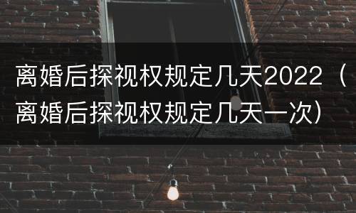 离婚后探视权规定几天2022（离婚后探视权规定几天一次）