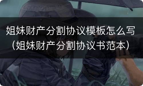 姐妹财产分割协议模板怎么写（姐妹财产分割协议书范本）