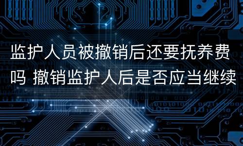 监护人员被撤销后还要抚养费吗 撤销监护人后是否应当继续支付抚养费