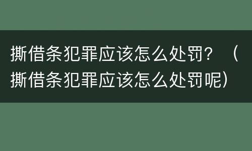 撕借条犯罪应该怎么处罚？（撕借条犯罪应该怎么处罚呢）