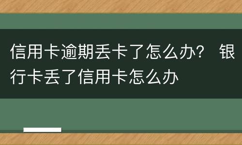 信用卡逾期丢卡了怎么办？ 银行卡丢了信用卡怎么办