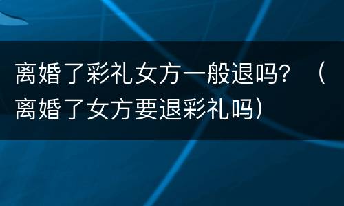 离婚了彩礼女方一般退吗？（离婚了女方要退彩礼吗）