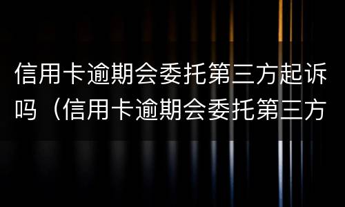 信用卡逾期会委托第三方起诉吗（信用卡逾期会委托第三方起诉吗知乎）