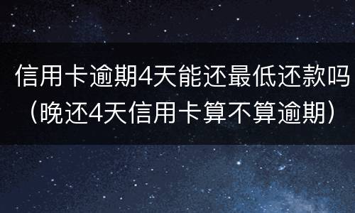 信用卡逾期4天能还最低还款吗（晚还4天信用卡算不算逾期）