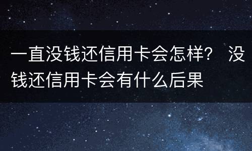 一直没钱还信用卡会怎样？ 没钱还信用卡会有什么后果