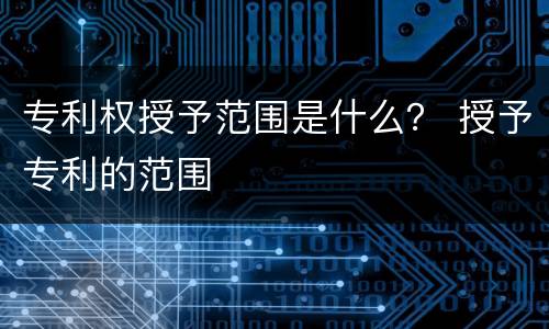 专利权授予范围是什么？ 授予专利的范围