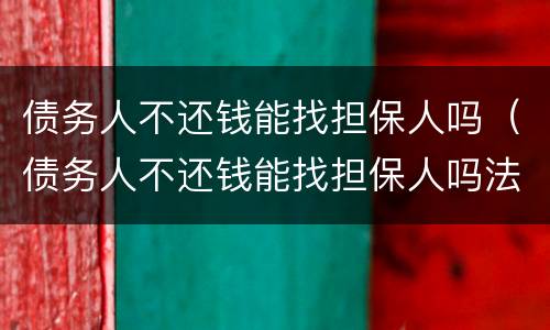 债务人不还钱能找担保人吗（债务人不还钱能找担保人吗法律）
