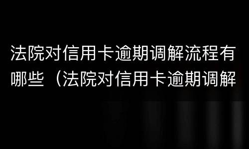 法院对信用卡逾期调解流程有哪些（法院对信用卡逾期调解流程有哪些规定）