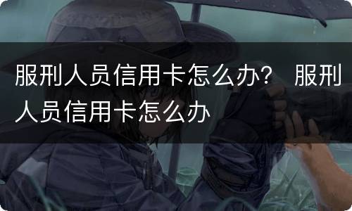 服刑人员信用卡怎么办？ 服刑人员信用卡怎么办