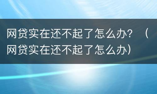 网贷实在还不起了怎么办？（网贷实在还不起了怎么办）