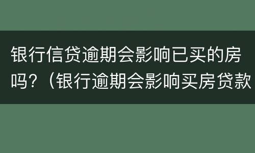 银行信贷逾期会影响已买的房吗?（银行逾期会影响买房贷款吗）