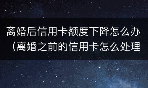 离婚后信用卡额度下降怎么办（离婚之前的信用卡怎么处理）