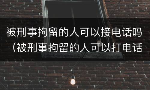 被刑事拘留的人可以接电话吗（被刑事拘留的人可以打电话吗）