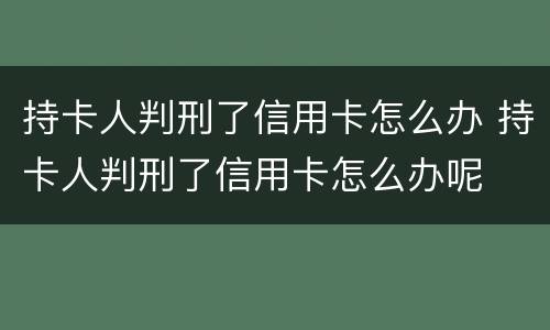 持卡人判刑了信用卡怎么办 持卡人判刑了信用卡怎么办呢