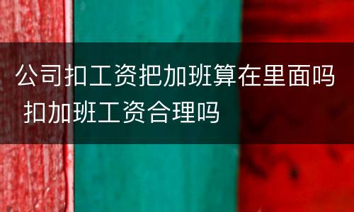 公司扣工资把加班算在里面吗 扣加班工资合理吗