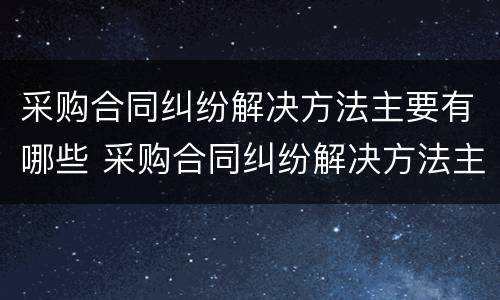 采购合同纠纷解决方法主要有哪些 采购合同纠纷解决方法主要有哪些内容