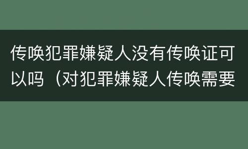 传唤犯罪嫌疑人没有传唤证可以吗（对犯罪嫌疑人传唤需要传唤证吗?）