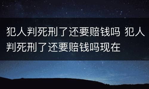 犯人判死刑了还要赔钱吗 犯人判死刑了还要赔钱吗现在