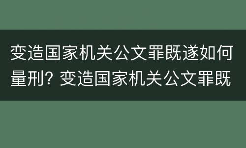变造国家机关公文罪既遂如何量刑? 变造国家机关公文罪既遂如何量刑案例