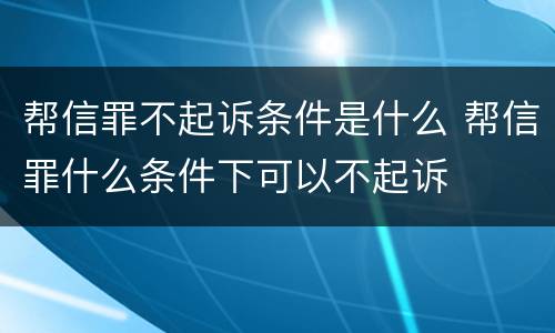 帮信罪不起诉条件是什么 帮信罪什么条件下可以不起诉