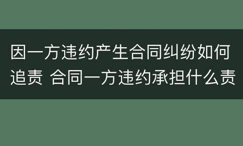 因一方违约产生合同纠纷如何追责 合同一方违约承担什么责任