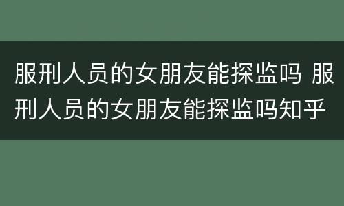服刑人员的女朋友能探监吗 服刑人员的女朋友能探监吗知乎