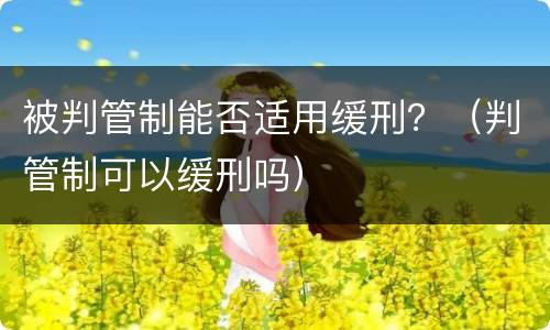 被判管制能否适用缓刑？（判管制可以缓刑吗）