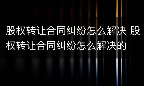 股权转让合同纠纷怎么解决 股权转让合同纠纷怎么解决的