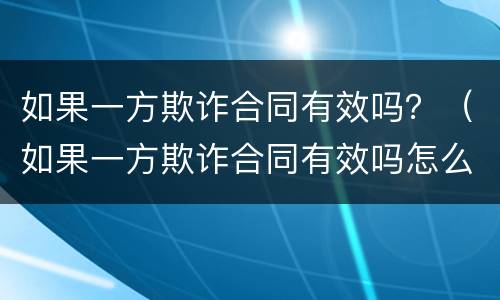 如果一方欺诈合同有效吗？（如果一方欺诈合同有效吗怎么处理）