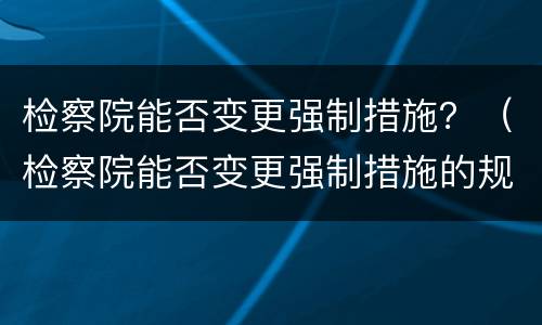 检察院能否变更强制措施？（检察院能否变更强制措施的规定）
